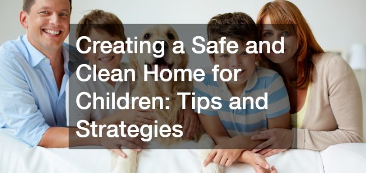 Creating a Safe and Clean Home for Children: Tips and Strategies